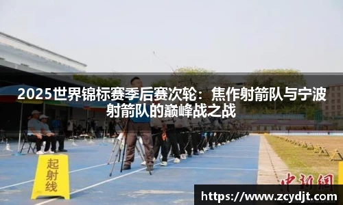2025世界锦标赛季后赛次轮：焦作射箭队与宁波射箭队的巅峰战之战
