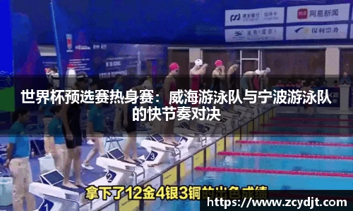 世界杯预选赛热身赛：威海游泳队与宁波游泳队的快节奏对决